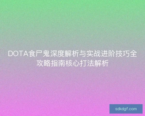 DOTA食尸鬼深度解析与实战进阶技巧全攻略指南核心打法解析